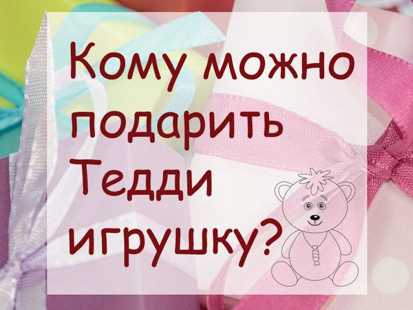 Кому можно подарить Тедди игрушку | Ярмарка Мастеров - ручная работа, handmade